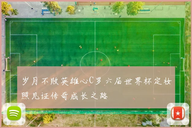 岁月不败英雄心C罗六届世界杯定妆照见证传奇成长之路