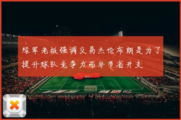 绿军老板强调交易杰伦布朗是为了提升球队竞争力而非节省开支