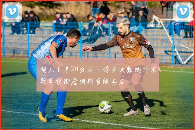 湖人上季20分以上得分次数统计东契奇领衔詹姆斯紧随其后