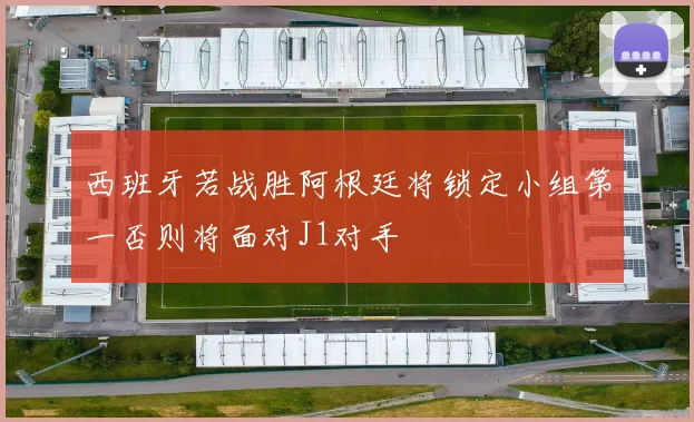 西班牙若战胜阿根廷将锁定小组第一否则将面对J1对手