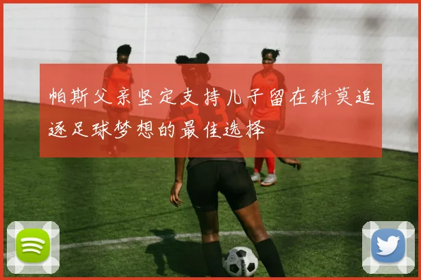 帕斯父亲坚定支持儿子留在科莫追逐足球梦想的最佳选择