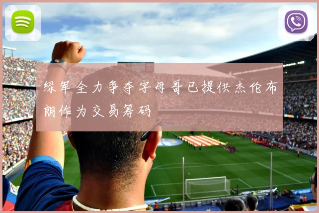 绿军全力争夺字母哥已提供杰伦布朗作为交易筹码