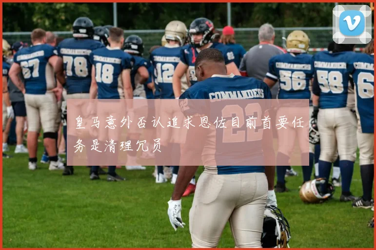 皇马意外否认追求恩佐目前首要任务是清理冗员