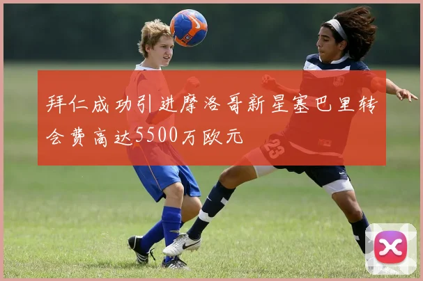 拜仁成功引进摩洛哥新星塞巴里转会费高达5500万欧元