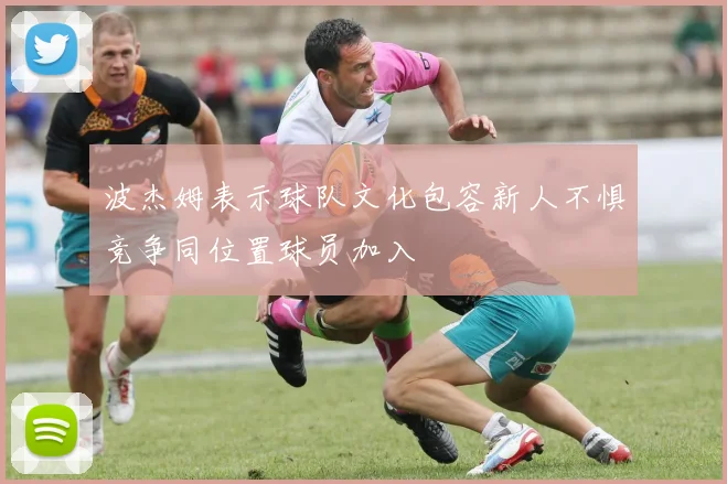 波杰姆表示球队文化包容新人不惧竞争同位置球员加入