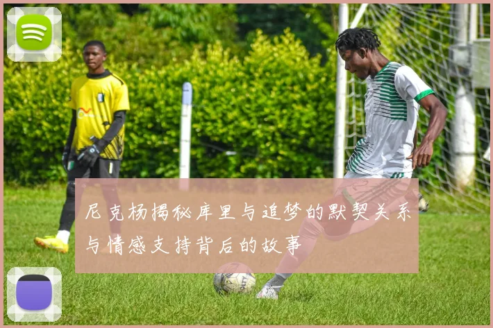 尼克杨揭秘库里与追梦的默契关系与情感支持背后的故事