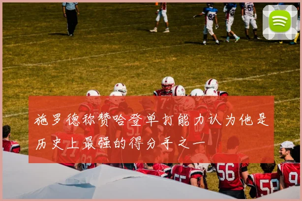 施罗德称赞哈登单打能力认为他是历史上最强的得分手之一
