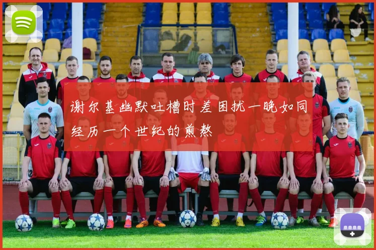 谢尔基幽默吐槽时差困扰一晚如同经历一个世纪的煎熬