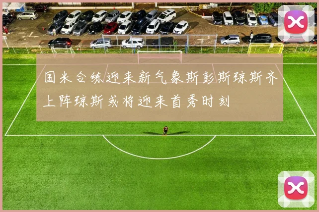 国米合练迎来新气象斯彭斯琼斯齐上阵琼斯或将迎来首秀时刻