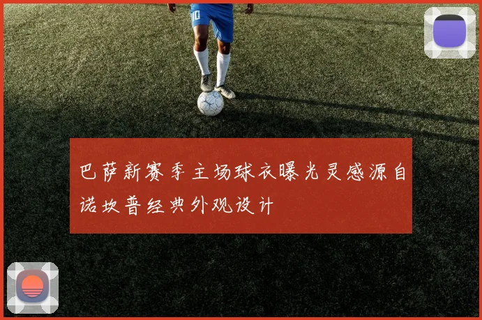 巴萨新赛季主场球衣曝光灵感源自诺坎普经典外观设计