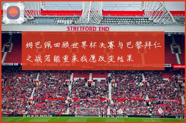 姆巴佩回顾世界杯决赛与巴黎拜仁之战若能重来我愿改变结果