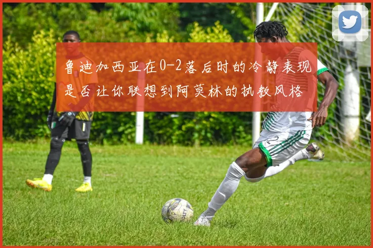 鲁迪加西亚在0-2落后时的冷静表现是否让你联想到阿莫林的执教风格