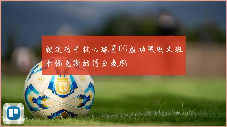 锁定对手核心球员OG成功限制文班和福克斯的得分表现