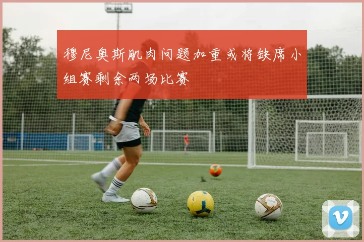 穆尼奥斯肌肉问题加重或将缺席小组赛剩余两场比赛