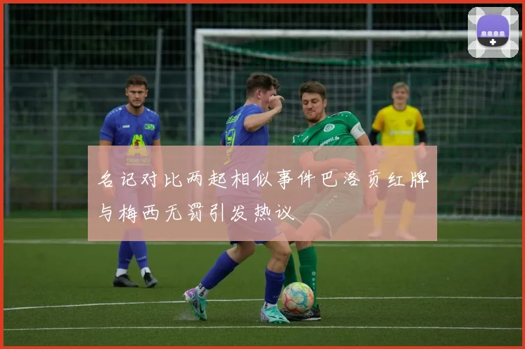 名记对比两起相似事件巴洛贡红牌与梅西无罚引发热议