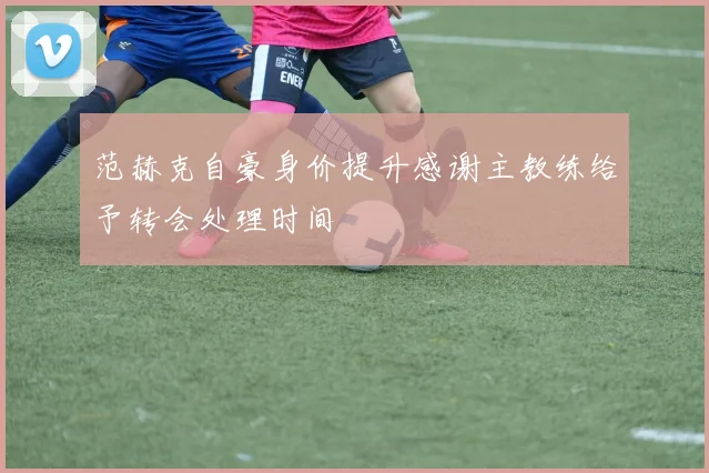 范赫克自豪身价提升感谢主教练给予转会处理时间